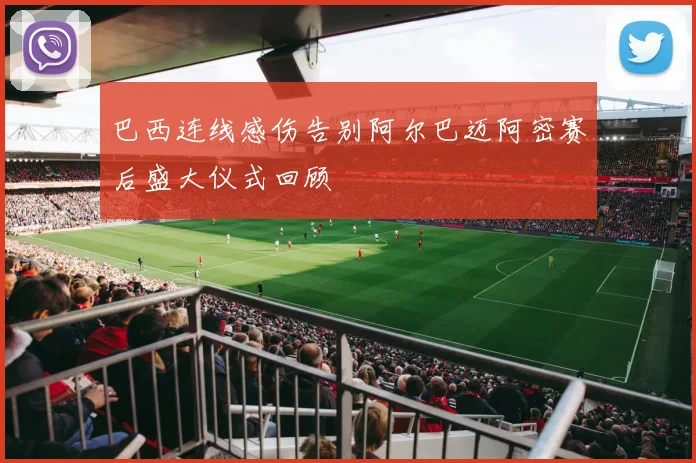 巴西连线感伤告别阿尔巴迈阿密赛后盛大仪式回顾